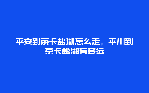 平安到茶卡盐湖怎么走，平川到茶卡盐湖有多远