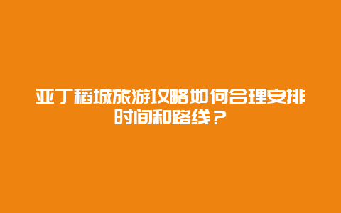 亚丁稻城旅游攻略如何合理安排时间和路线？