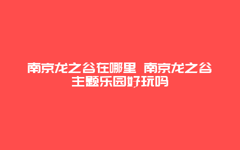 南京龙之谷在哪里 南京龙之谷主题乐园好玩吗