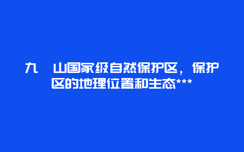 九嶷山国家级自然保护区，保护区的地理位置和生态***