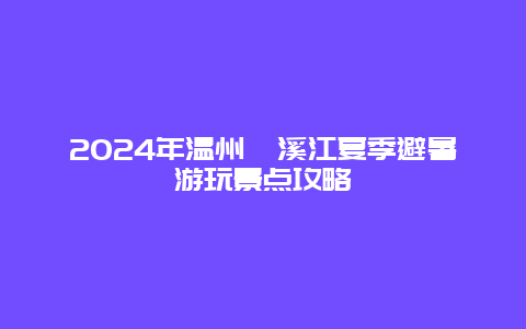 2024年温州楠溪江夏季避暑游玩景点攻略