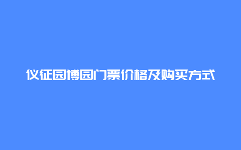 仪征园博园门票价格及购买方式