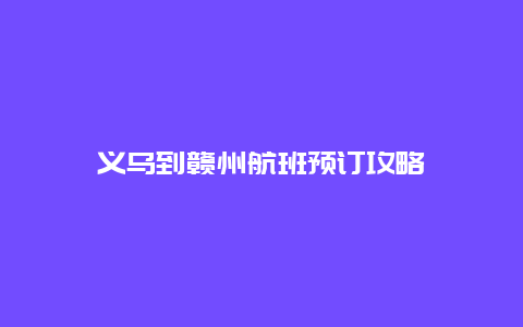 义乌到赣州航班预订攻略