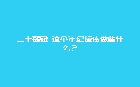 二十弱冠 这个年纪应该做些什么？