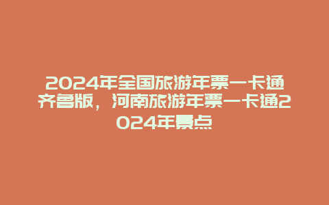 2024年全国旅游年票一卡通齐鲁版，河南旅游年票一卡通2024年景点