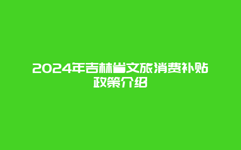 2024年吉林省文旅消费补贴政策介绍