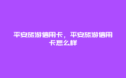 平安旅游信用卡，平安旅游信用卡怎么样