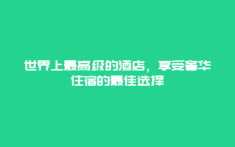 世界上最高级的酒店，享受奢华住宿的最佳选择