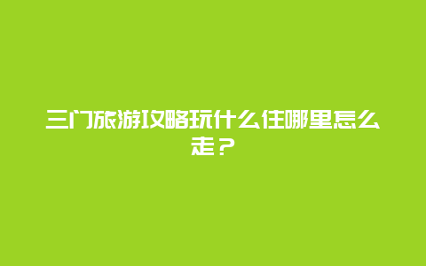 三门旅游攻略玩什么住哪里怎么走？