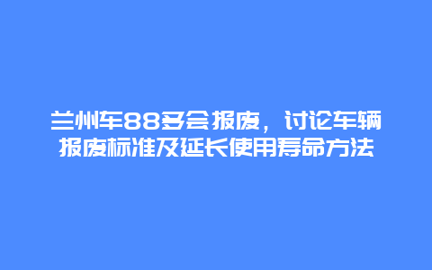 兰州车88多会报废，讨论车辆报废标准及延长使用寿命方法