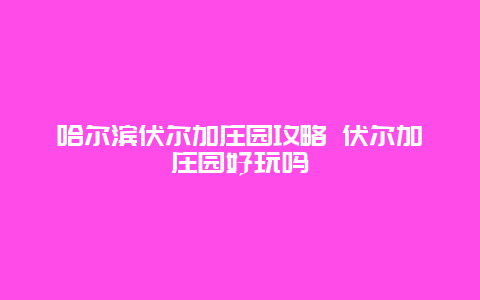 哈尔滨伏尔加庄园攻略 伏尔加庄园好玩吗