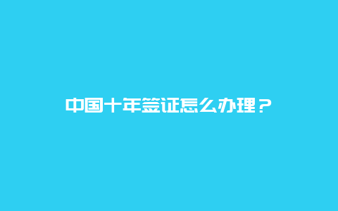 中国十年签证怎么办理？