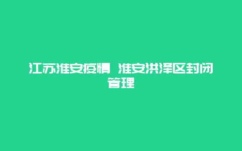 江苏淮安疫情 淮安洪泽区封闭管理