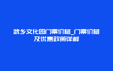 武乡文化园门票价格_门票价格及优惠政策详解