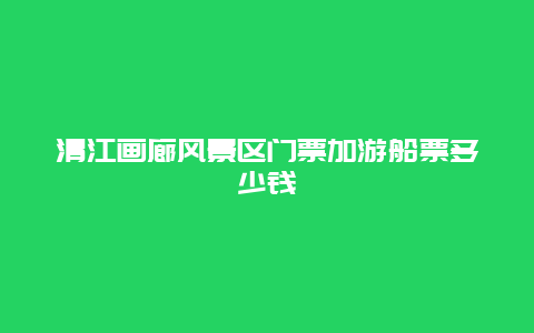 清江画廊风景区门票加游船票多少钱