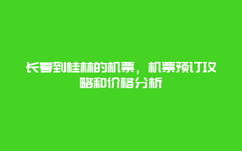 长春到桂林的机票，机票预订攻略和价格分析