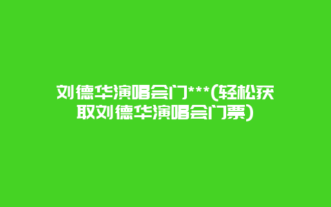 刘德华演唱会门***(轻松获取刘德华演唱会门票)