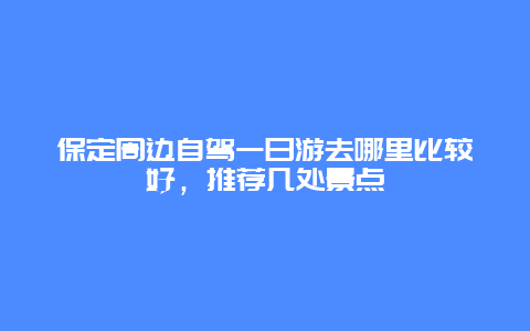 保定周边自驾一日游去哪里比较好，推荐几处景点