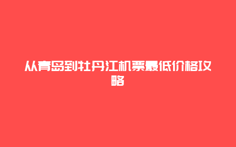 从青岛到牡丹江机票最低价格攻略