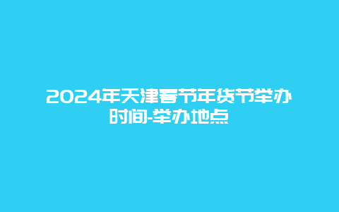 2024年天津春节年货节举办时间-举办地点