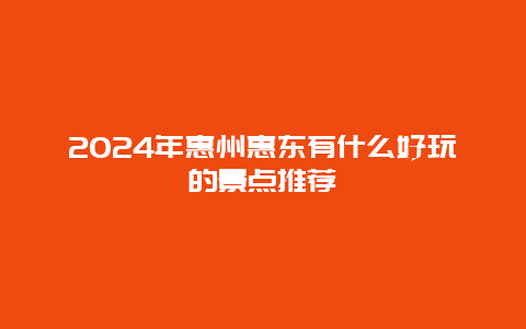 2024年惠州惠东有什么好玩的景点推荐