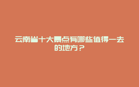 云南省十大景点有哪些值得一去的地方？