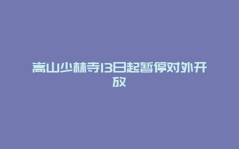 嵩山少林寺13日起暂停对外开放