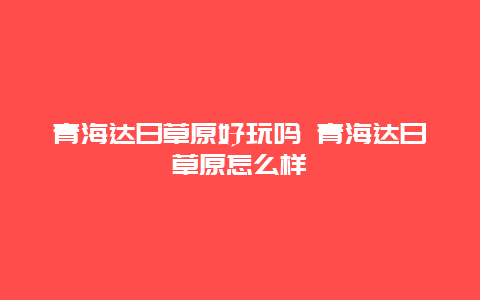 青海达日草原好玩吗 青海达日草原怎么样