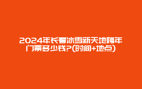 2024年长春冰雪新天地跨年门票多少钱?(时间+地点)