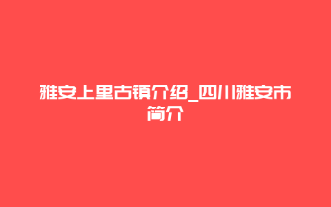 雅安上里古镇介绍_四川雅安市简介