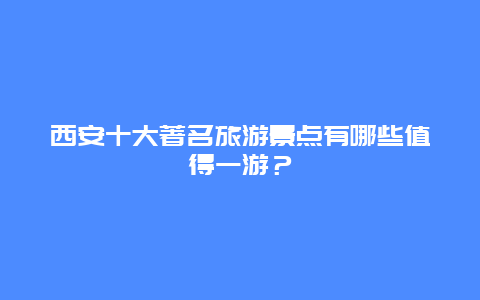 西安十大著名旅游景点有哪些值得一游？