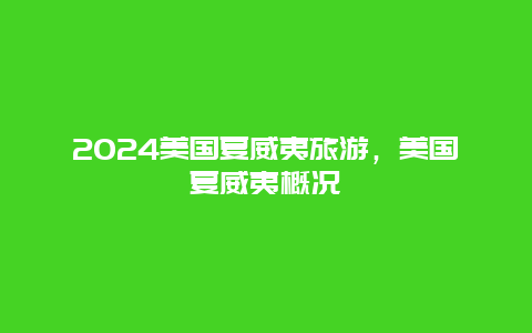 2024美国夏威夷旅游，美国夏威夷概况