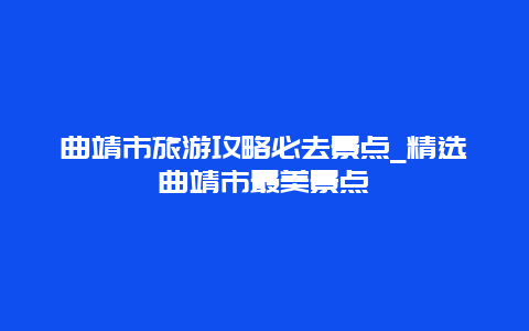 曲靖市旅游攻略必去景点_精选曲靖市最美景点