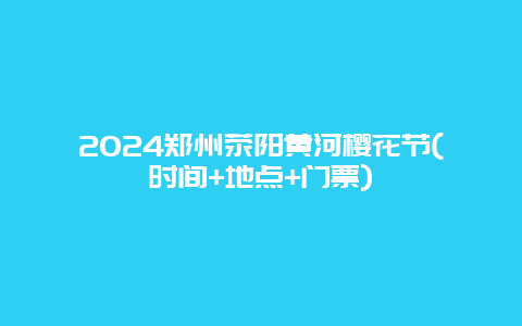 2024郑州荥阳黄河樱花节(时间+地点+门票)