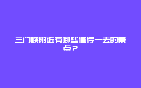 三门峡附近有哪些值得一去的景点？