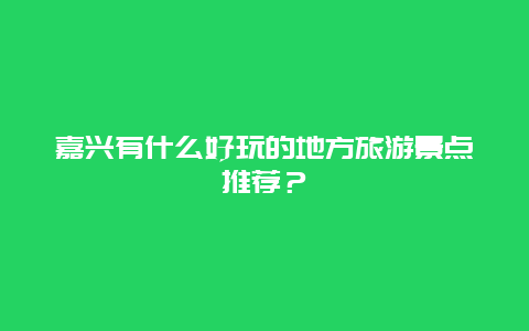 嘉兴有什么好玩的地方旅游景点推荐？