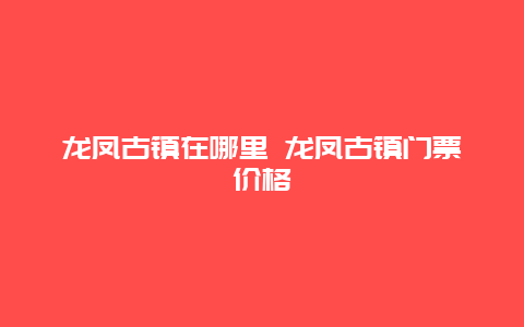 龙凤古镇在哪里 龙凤古镇门票价格