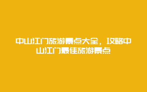 中山江门旅游景点大全，攻略中山江门最佳旅游景点