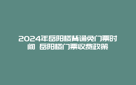 2024年岳阳楼背诵免门票时间 岳阳楼门票收费政策