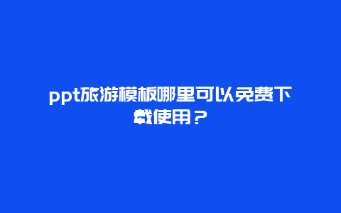 ppt旅游模板哪里可以免费下载使用？