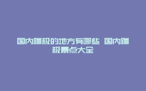 国内蹦极的地方有哪些 国内蹦极景点大全