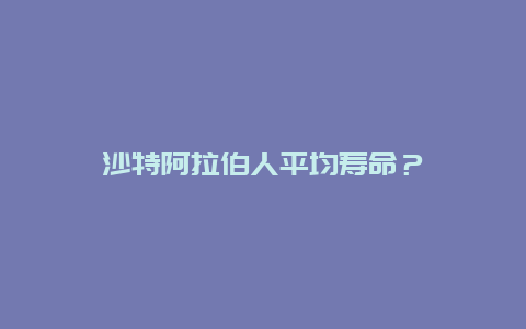 沙特阿拉伯人平均寿命？