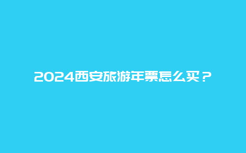 2024西安旅游年票怎么买？