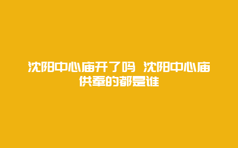 沈阳中心庙开了吗 沈阳中心庙供奉的都是谁