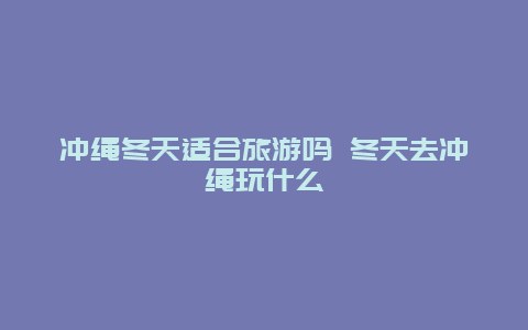 冲绳冬天适合旅游吗 冬天去冲绳玩什么