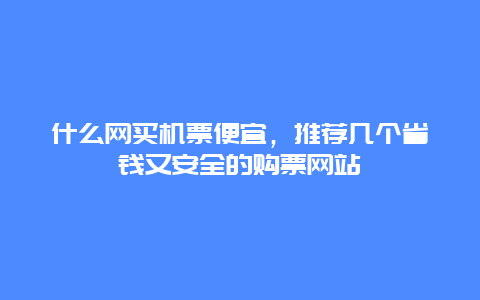 什么网买机票便宜，推荐几个省钱又安全的购票网站