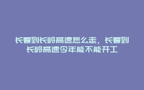 长春到长岭高速怎么走，长春到长岭高速今年能不能开工