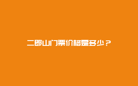 二郎山门票价格是多少？