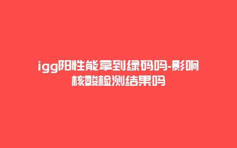 igg阳性能拿到绿码吗-影响核酸检测结果吗