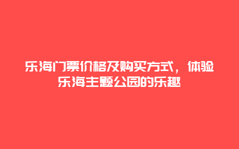 乐海门票价格及购买方式，体验乐海主题公园的乐趣